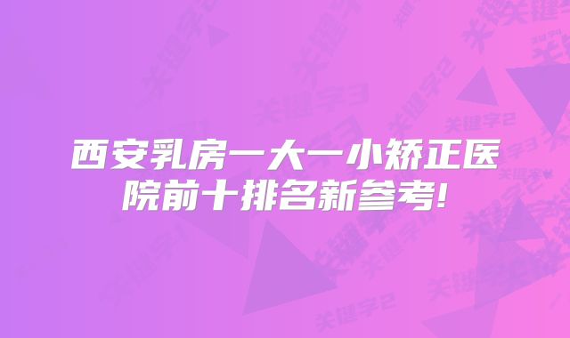 西安乳房一大一小矫正医院前十排名新参考!