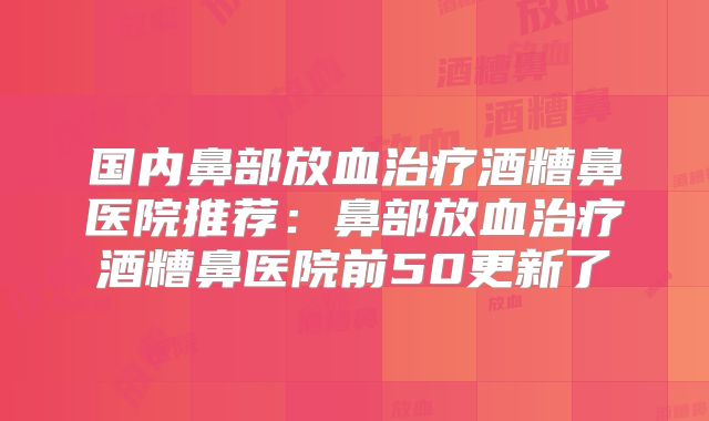 国内鼻部放血治疗酒糟鼻医院推荐：鼻部放血治疗酒糟鼻医院前50更新了