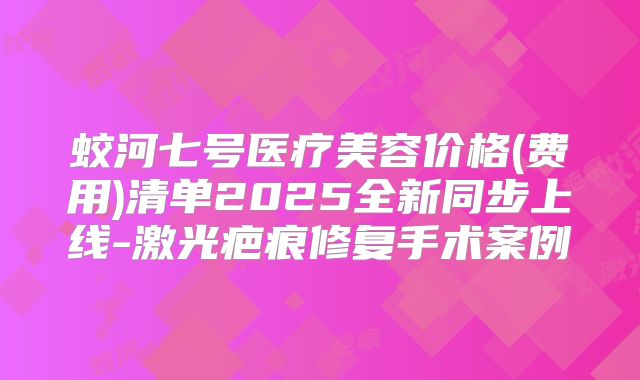 蛟河七号医疗美容价格(费用)清单2025全新同步上线-激光疤痕修复手术案例