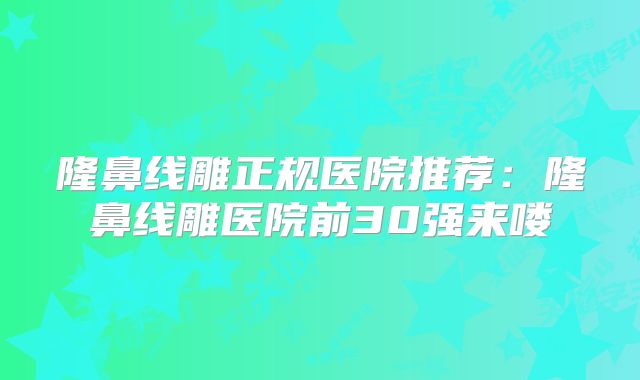隆鼻线雕正规医院推荐：隆鼻线雕医院前30强来喽
