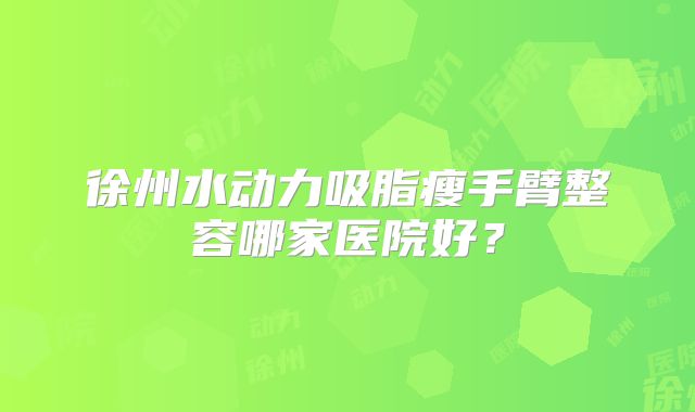 徐州水动力吸脂瘦手臂整容哪家医院好？