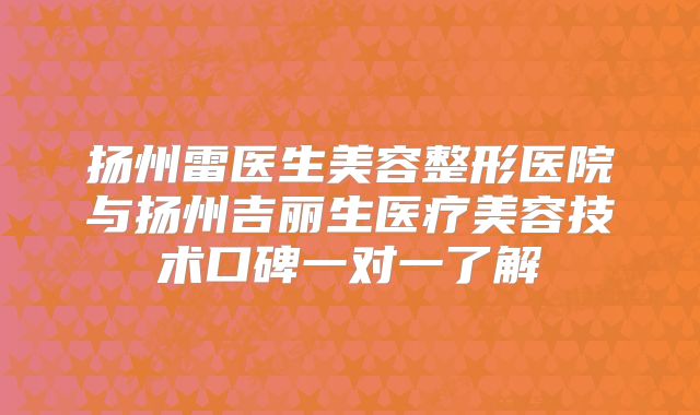 扬州雷医生美容整形医院与扬州吉丽生医疗美容技术口碑一对一了解