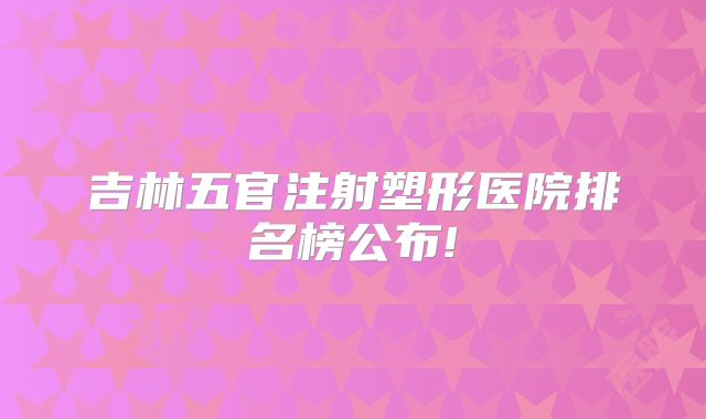 吉林五官注射塑形医院排名榜公布!