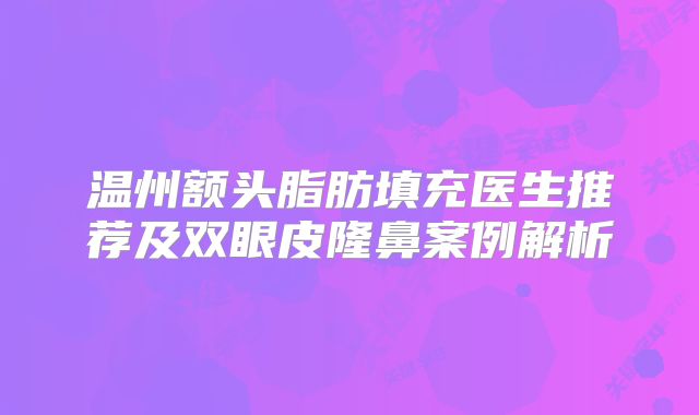 温州额头脂肪填充医生推荐及双眼皮隆鼻案例解析