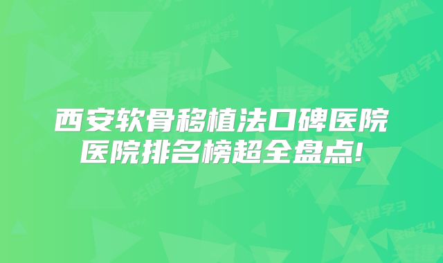 西安软骨移植法口碑医院医院排名榜超全盘点!
