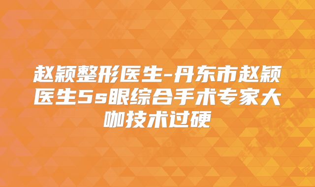 赵颖整形医生-丹东市赵颖医生5s眼综合手术专家大咖技术过硬