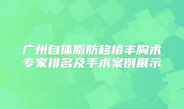 广州自体脂肪移植丰胸术专家排名及手术案例展示