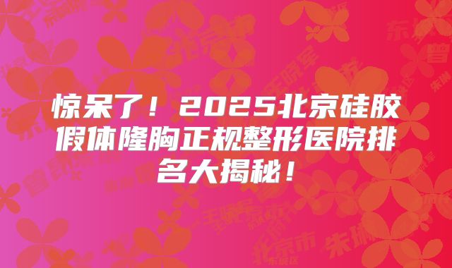 惊呆了！2025北京硅胶假体隆胸正规整形医院排名大揭秘！