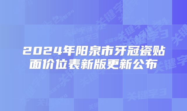 2024年阳泉市牙冠瓷贴面价位表新版更新公布
