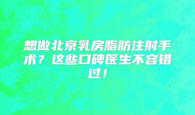 想做北京乳房脂肪注射手术？这些口碑医生不容错过！