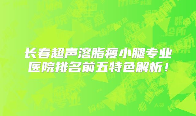长春超声溶脂瘦小腿专业医院排名前五特色解析！