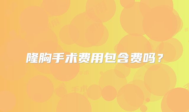 隆胸手术费用包含费吗？