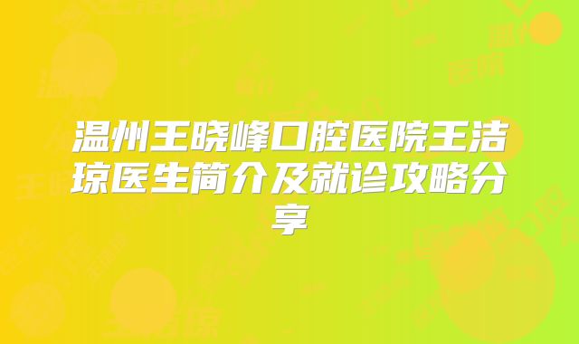 温州王晓峰口腔医院王洁琼医生简介及就诊攻略分享