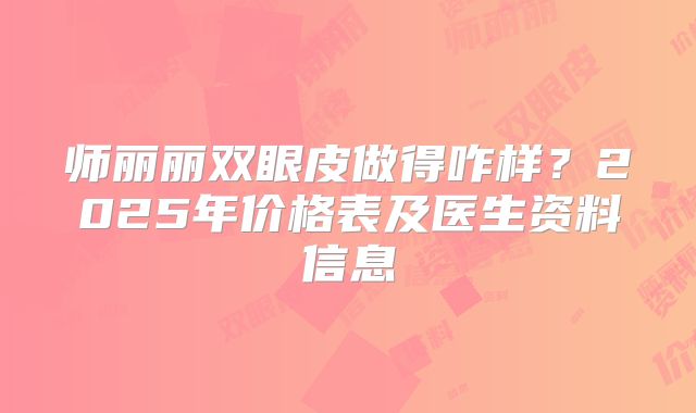 师丽丽双眼皮做得咋样？2025年价格表及医生资料信息