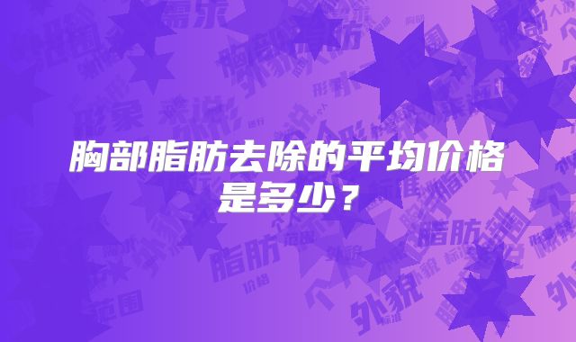 胸部脂肪去除的平均价格是多少？