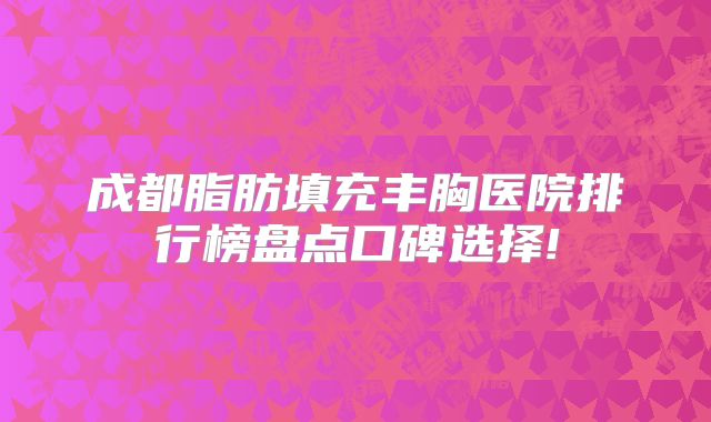 成都脂肪填充丰胸医院排行榜盘点口碑选择!