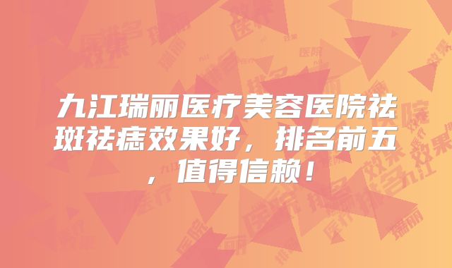 九江瑞丽医疗美容医院祛斑祛痣效果好，排名前五，值得信赖！