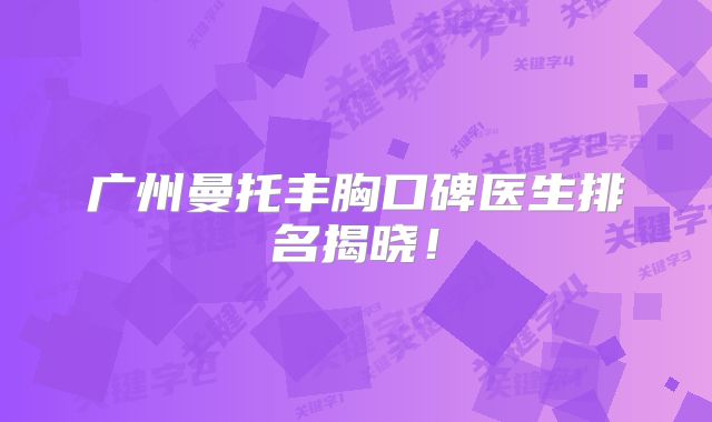 广州曼托丰胸口碑医生排名揭晓！