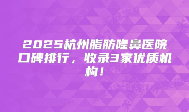 2025杭州脂肪隆鼻医院口碑排行，收录3家优质机构！