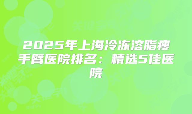 2025年上海冷冻溶脂瘦手臂医院排名：精选5佳医院