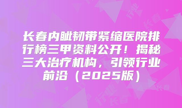长春内眦韧带紧缩医院排行榜三甲资料公开！揭秘三大治疗机构，引领行业前沿（2025版）