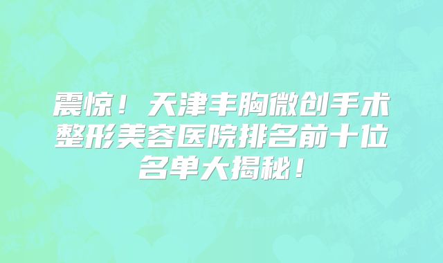 震惊！天津丰胸微创手术整形美容医院排名前十位名单大揭秘！