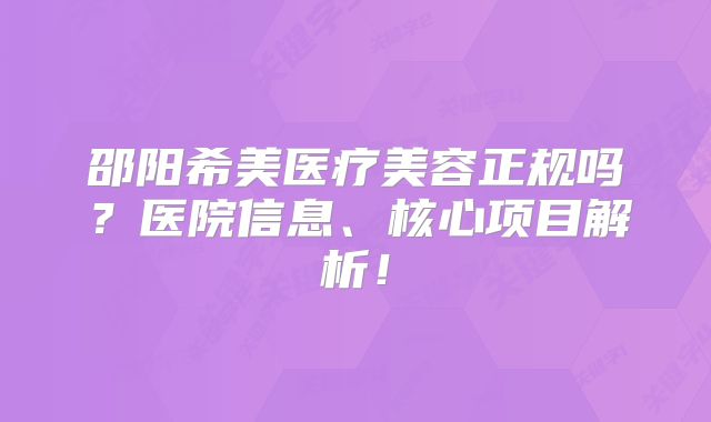 邵阳希美医疗美容正规吗？医院信息、核心项目解析！