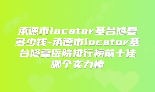 承德市locator基台修复多少钱-承德市locator基台修复医院排行榜前十佳哪个实力棒