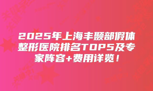 2025年上海丰颞部假体整形医院排名TOP5及专家阵容+费用详览！
