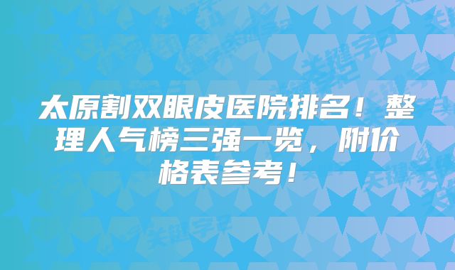 太原割双眼皮医院排名！整理人气榜三强一览，附价格表参考！