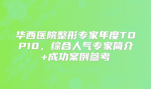 华西医院整形专家年度TOP10，综合人气专家简介+成功案例参考