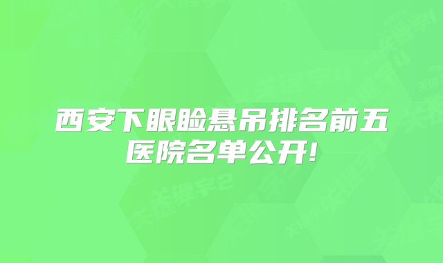 西安下眼睑悬吊排名前五医院名单公开!