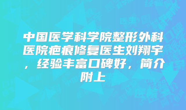中国医学科学院整形外科医院疤痕修复医生刘翔宇，经验丰富口碑好，简介附上