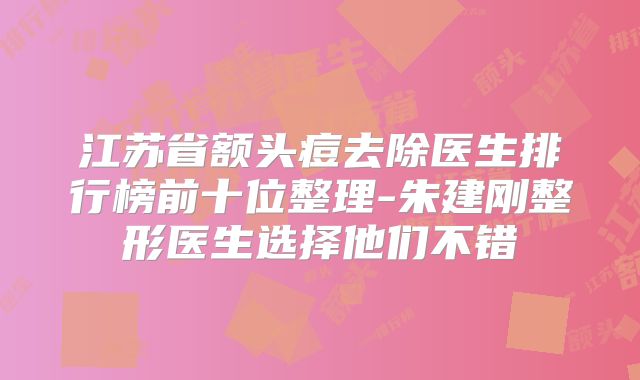江苏省额头痘去除医生排行榜前十位整理-朱建刚整形医生选择他们不错