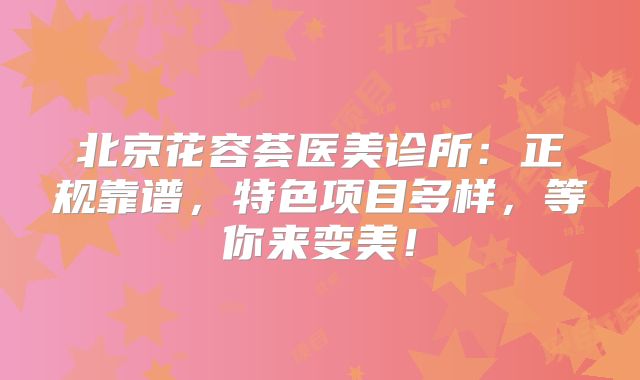 北京花容荟医美诊所：正规靠谱，特色项目多样，等你来变美！