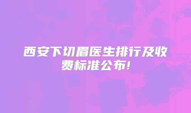西安下切眉医生排行及收费标准公布!