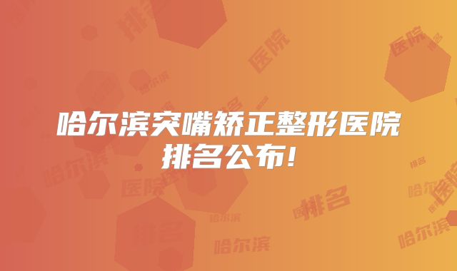 哈尔滨突嘴矫正整形医院排名公布!
