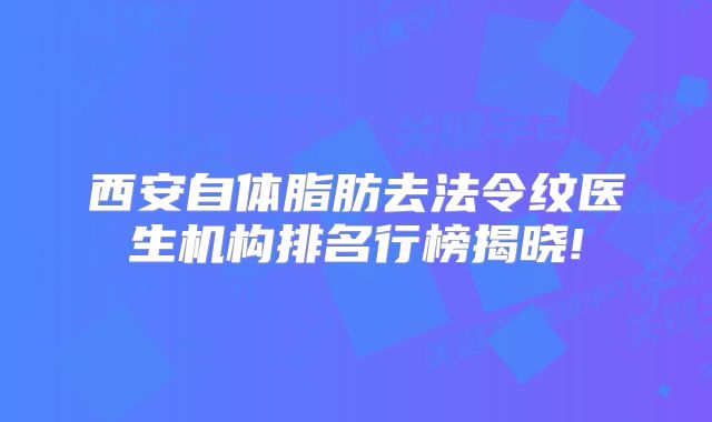 西安自体脂肪去法令纹医生机构排名行榜揭晓!