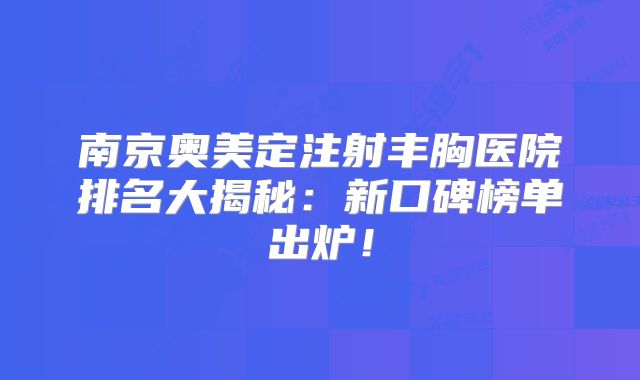南京奥美定注射丰胸医院排名大揭秘：新口碑榜单出炉！