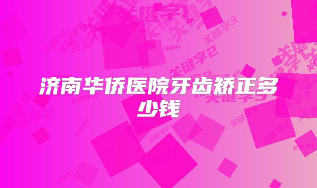 济南华侨医院牙齿矫正多少钱
