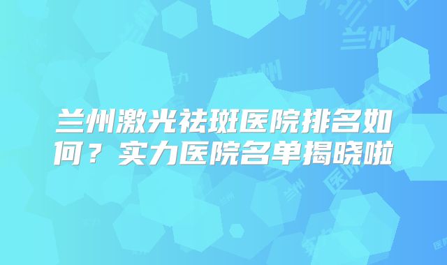 兰州激光祛斑医院排名如何?实力医院名单揭晓啦