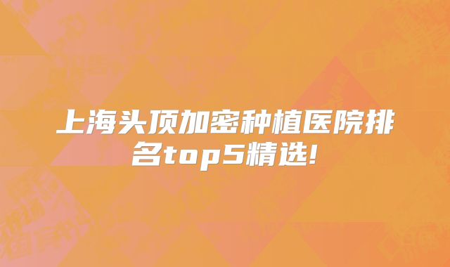 上海头顶加密种植医院排名top5精选!