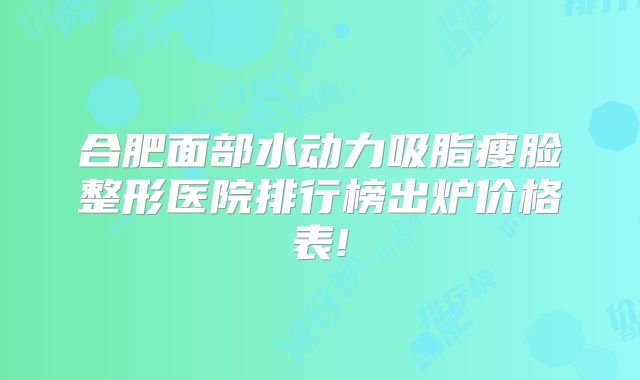 合肥面部水动力吸脂瘦脸整形医院排行榜出炉价格表!