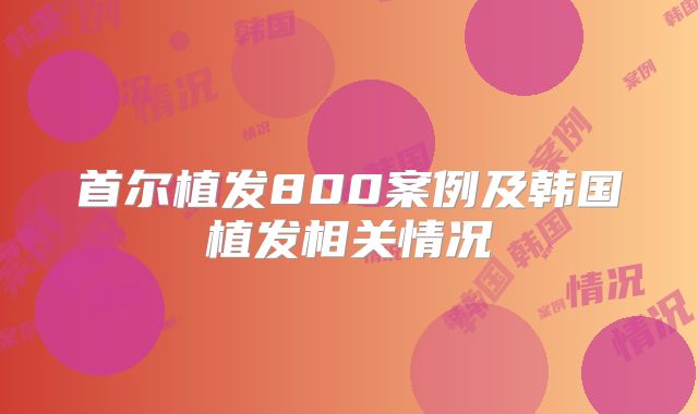 首尔植发800案例及韩国植发相关情况