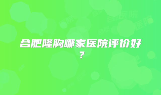合肥隆胸哪家医院评价好？