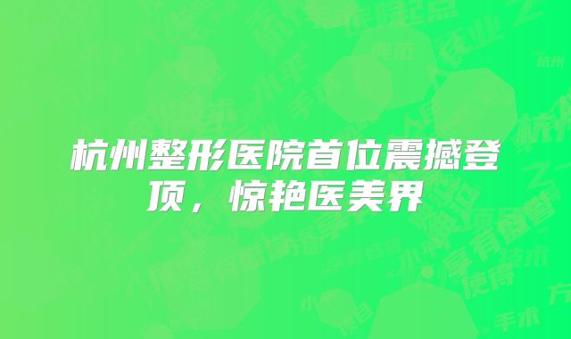 杭州整形医院首位震撼登顶，惊艳医美界