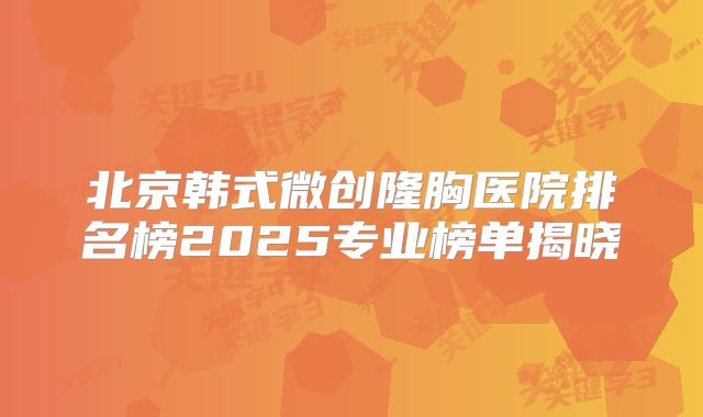 北京韩式微创隆胸医院排名榜2025专业榜单揭晓