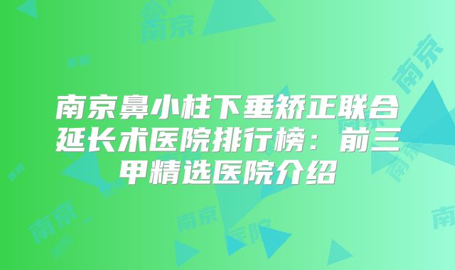 南京鼻小柱下垂矫正联合延长术医院排行榜：前三甲精选医院介绍