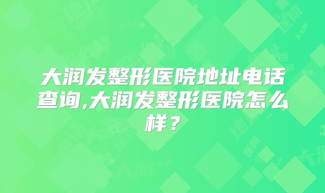 大润发整形医院地址电话查询,大润发整形医院怎么样？