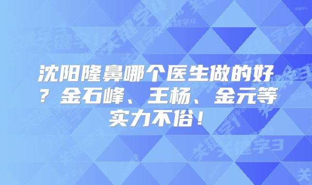 沈阳隆鼻哪个医生做的好？金石峰、王杨、金元等实力不俗！